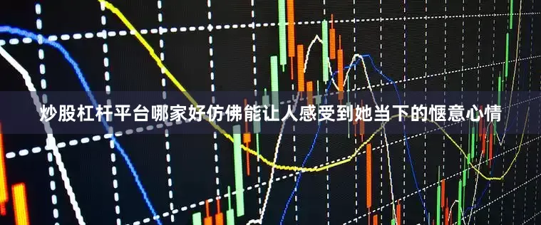 炒股杠杆平台哪家好仿佛能让人感受到她当下的惬意心情