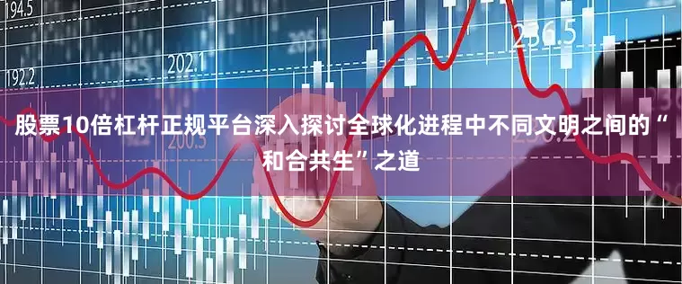股票10倍杠杆正规平台深入探讨全球化进程中不同文明之间的“和合共生”之道