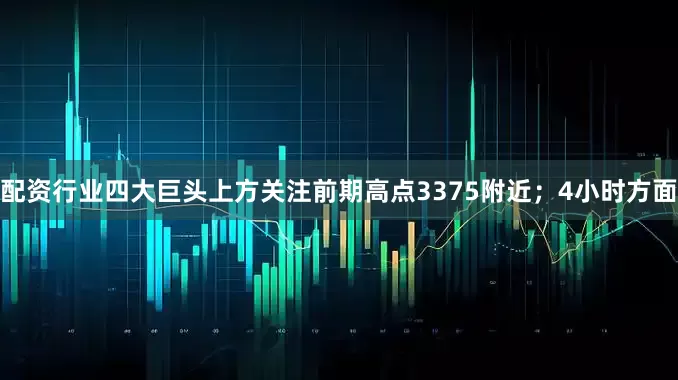 配资行业四大巨头上方关注前期高点3375附近；4小时方面