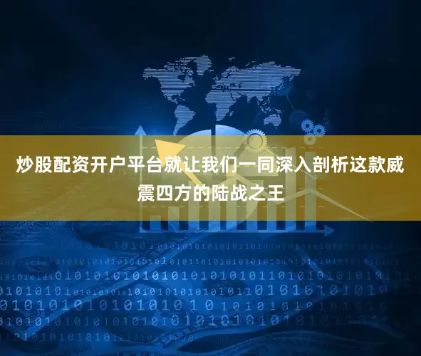 炒股配资开户平台就让我们一同深入剖析这款威震四方的陆战之王