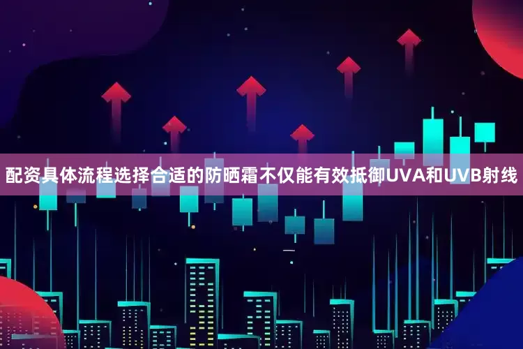 配资具体流程选择合适的防晒霜不仅能有效抵御UVA和UVB射线