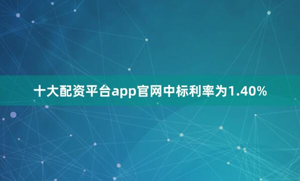 十大配资平台app官网中标利率为1.40%