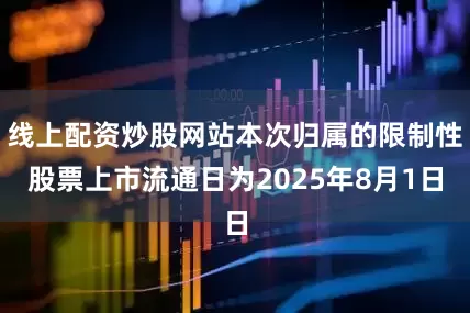 线上配资炒股网站本次归属的限制性股票上市流通日为2025年8月1日