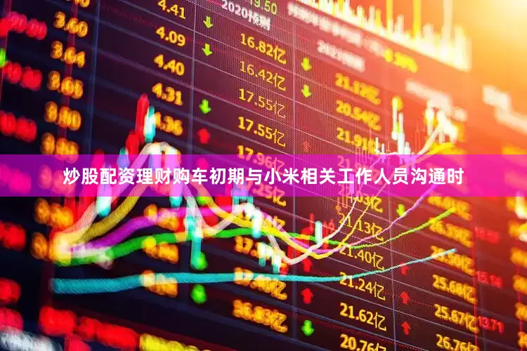炒股配资理财购车初期与小米相关工作人员沟通时