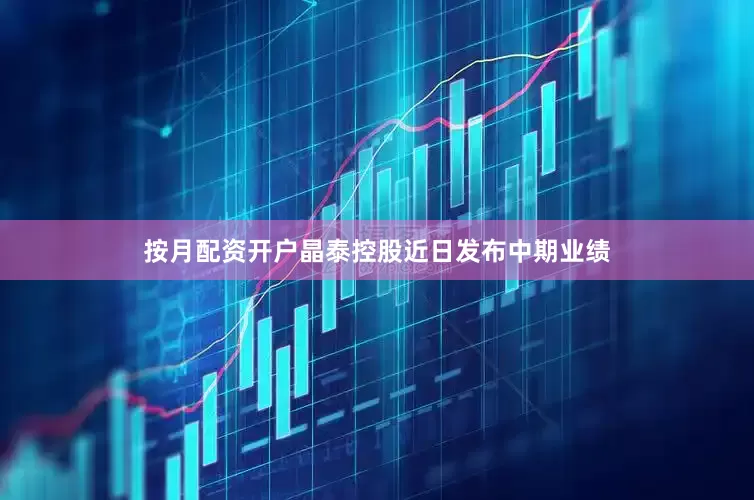 按月配资开户　　晶泰控股近日发布中期业绩