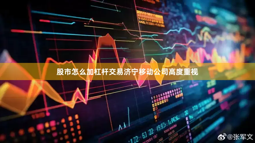 股市怎么加杠杆交易济宁移动公司高度重视