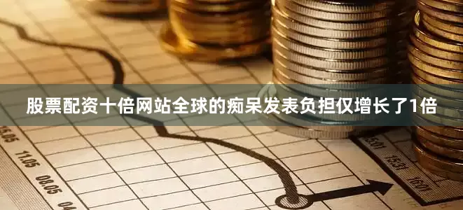 股票配资十倍网站全球的痴呆发表负担仅增长了1倍