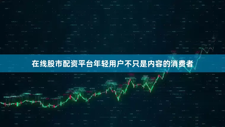 在线股市配资平台年轻用户不只是内容的消费者