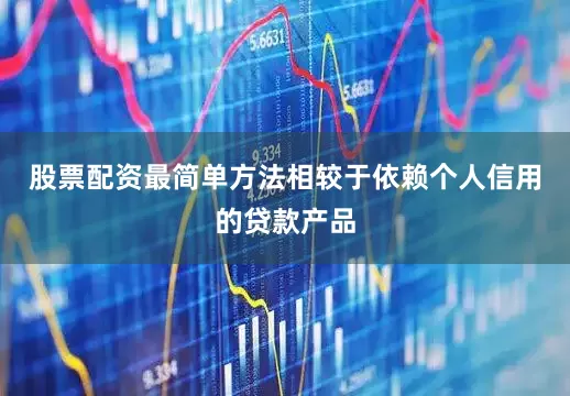 股票配资最简单方法相较于依赖个人信用的贷款产品