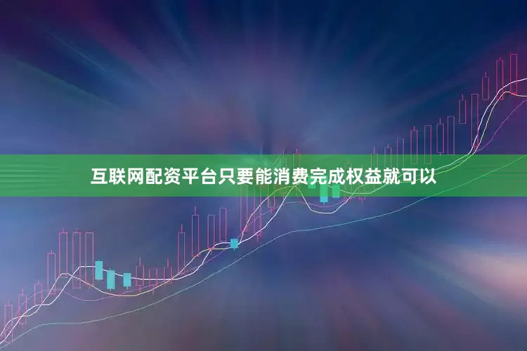 互联网配资平台只要能消费完成权益就可以