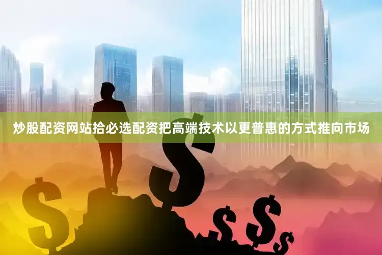 炒股配资网站拾必选配资把高端技术以更普惠的方式推向市场