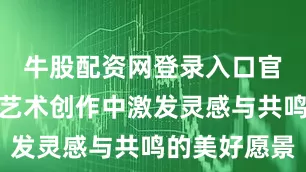 牛股配资网登录入口官网在多元艺术创作中激发灵感与共鸣的美好愿景