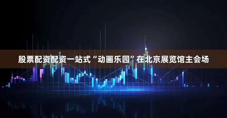股票配资配资一站式“动画乐园”在北京展览馆主会场