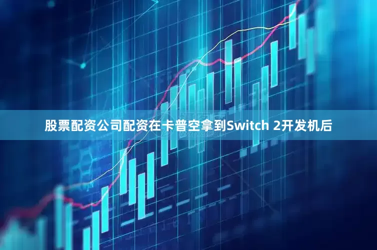 股票配资公司配资在卡普空拿到Switch 2开发机后