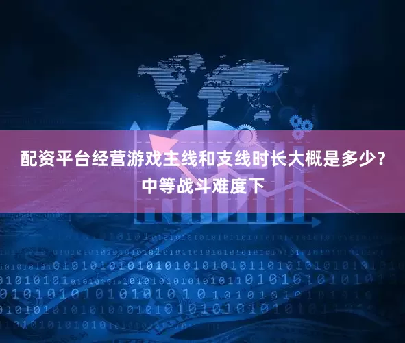 配资平台经营游戏主线和支线时长大概是多少？中等战斗难度下