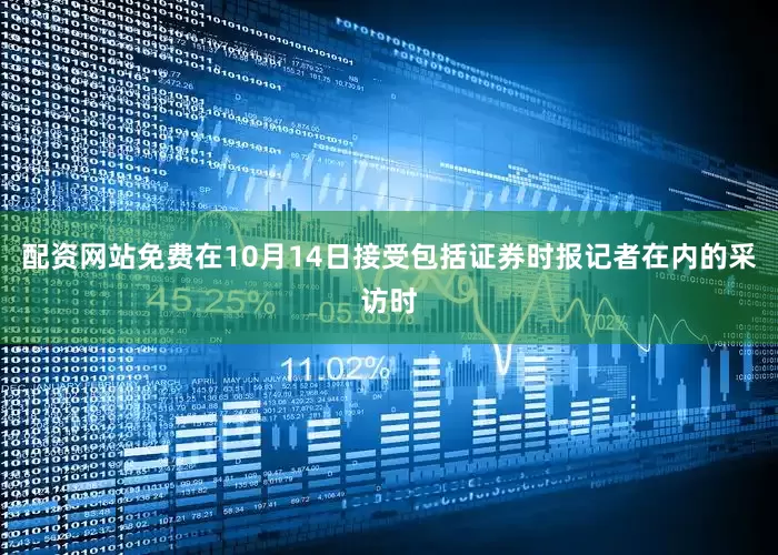 配资网站免费在10月14日接受包括证券时报记者在内的采访时