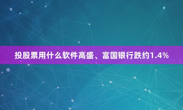 投股票用什么软件高盛、富国银行跌约1.4%
