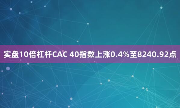 实盘10倍杠杆　　CAC 40指数上涨0.4%至8240.92点
