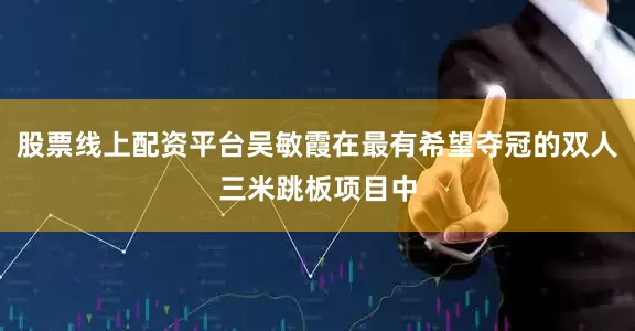 股票线上配资平台吴敏霞在最有希望夺冠的双人三米跳板项目中