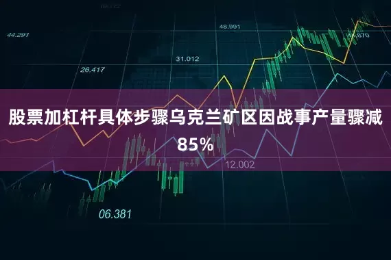 股票加杠杆具体步骤乌克兰矿区因战事产量骤减85%