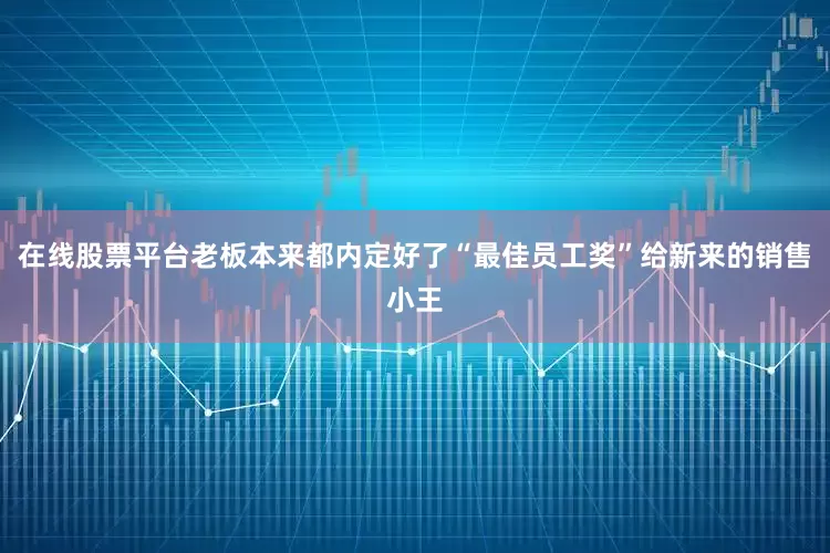 在线股票平台老板本来都内定好了“最佳员工奖”给新来的销售小王