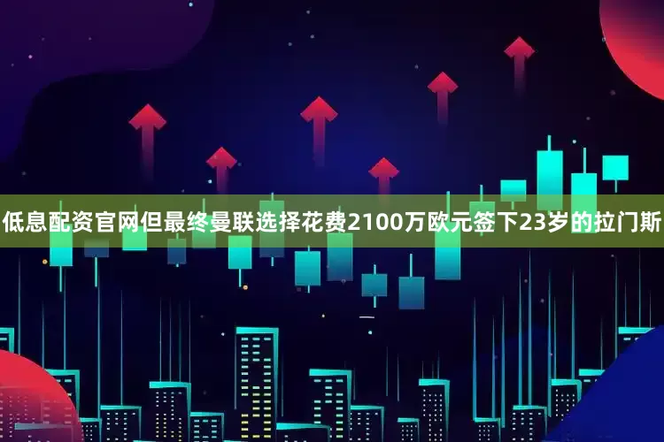 低息配资官网但最终曼联选择花费2100万欧元签下23岁的拉门斯