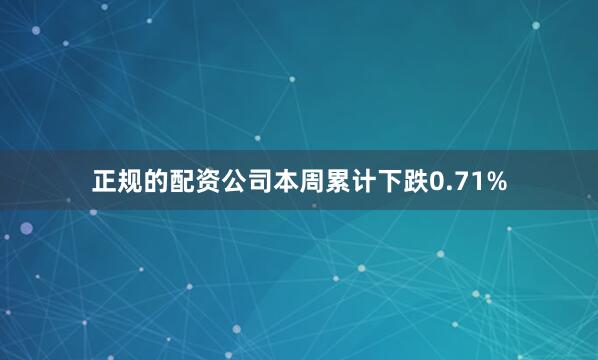 正规的配资公司本周累计下跌0.71%