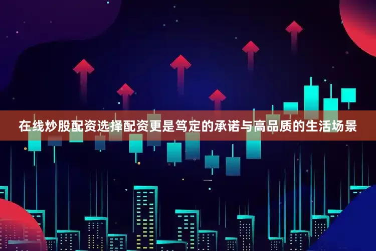 在线炒股配资选择配资更是笃定的承诺与高品质的生活场景