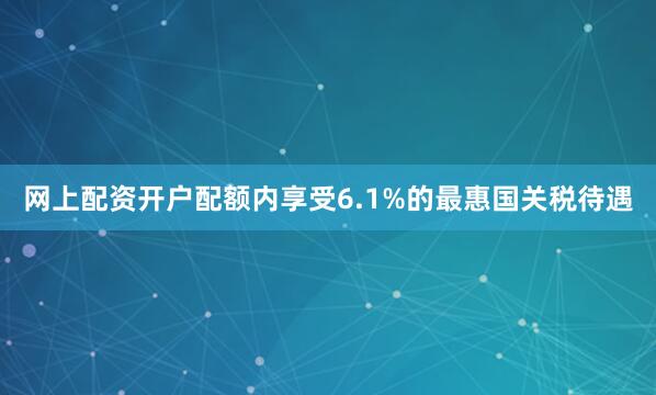 网上配资开户配额内享受6.1%的最惠国关税待遇
