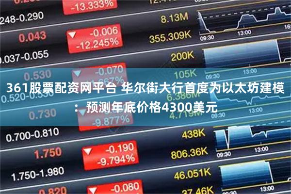 361股票配资网平台 华尔街大行首度为以太坊建模：预测年底价格4300美元