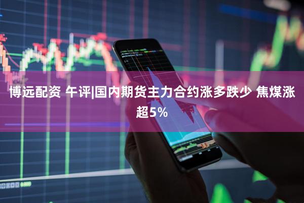 博远配资 午评|国内期货主力合约涨多跌少 焦煤涨超5%