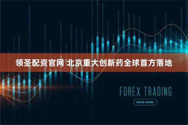 领圣配资官网 北京重大创新药全球首方落地
