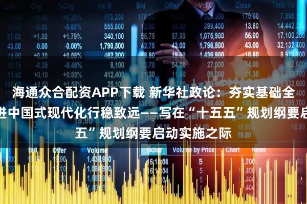 海通众合配资APP下载 新华社政论：夯实基础全面发力，推进中国式现代化行稳致远——写在“十五五”规划纲要启动实施之际