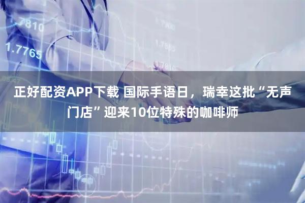 正好配资APP下载 国际手语日，瑞幸这批“无声门店”迎来10位特殊的咖啡师
