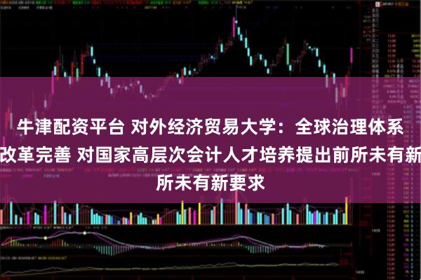 牛津配资平台 对外经济贸易大学：全球治理体系面临改革完善 对国家高层次会计人才培养提出前所未有新要求