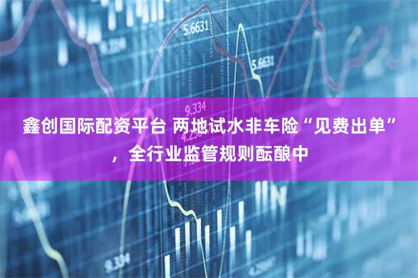 鑫创国际配资平台 两地试水非车险“见费出单”，全行业监管规则酝酿中