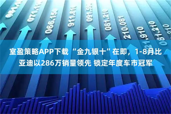 室盈策略APP下载 “金九银十”在即，1-8月比亚迪以286万销量领先 锁定年度车市冠军