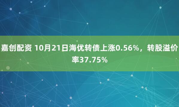 嘉创配资 10月21日海优转债上涨0.56%，转股溢价率37.75%