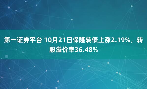 第一证券平台 10月21日保隆转债上涨2.19%，转股溢价率36.48%
