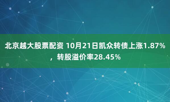 北京越大股票配资 10月21日凯众转债上涨1.87%，转股溢价率28.45%