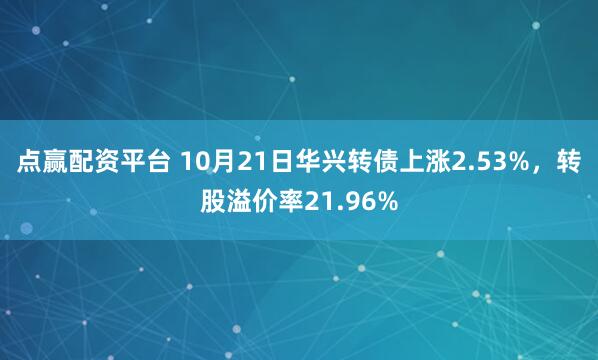 点赢配资平台 10月21日华兴转债上涨2.53%，转股溢价率21.96%