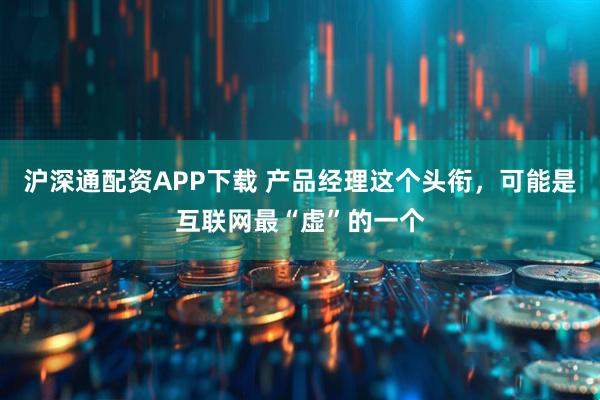 沪深通配资APP下载 产品经理这个头衔，可能是互联网最“虚”的一个