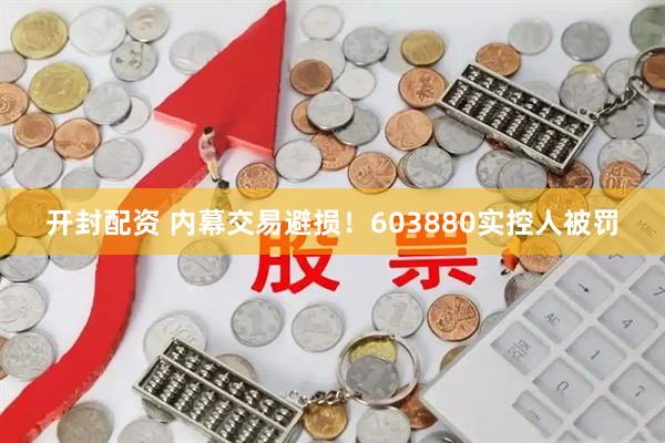 开封配资 内幕交易避损！603880实控人被罚