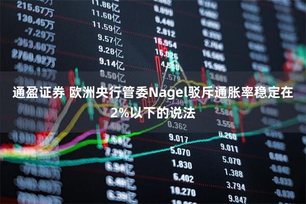 通盈证券 欧洲央行管委Nagel驳斥通胀率稳定在2%以下的说法