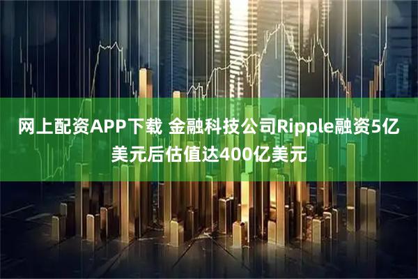 网上配资APP下载 金融科技公司Ripple融资5亿美元后估值达400亿美元
