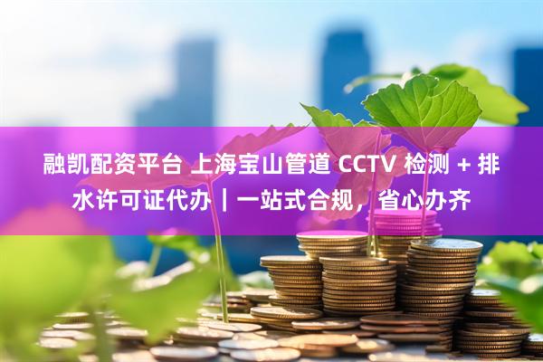 融凯配资平台 上海宝山管道 CCTV 检测 + 排水许可证代办｜一站式合规，省心办齐