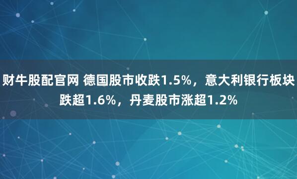 财牛股配官网 德国股市收跌1.5%，意大利银行板块跌超1.6%，丹麦股市涨超1.2%