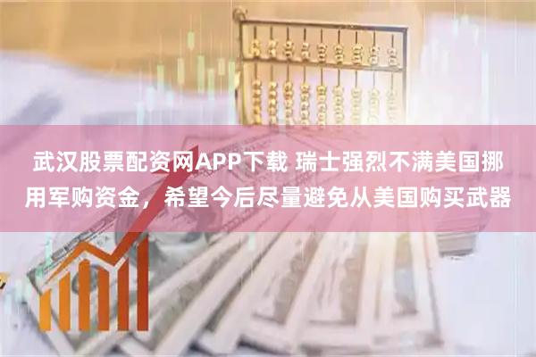 武汉股票配资网APP下载 瑞士强烈不满美国挪用军购资金，希望今后尽量避免从美国购买武器