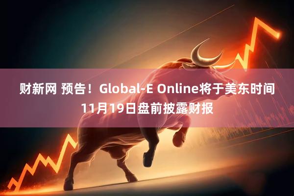 财新网 预告！Global-E Online将于美东时间11月19日盘前披露财报