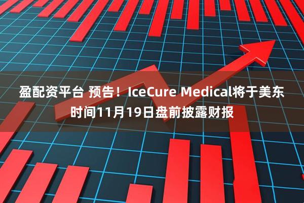 盈配资平台 预告！IceCure Medical将于美东时间11月19日盘前披露财报